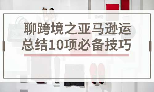 亚马逊商城教程聊跨境之亚马逊运营，总结10项必备技巧