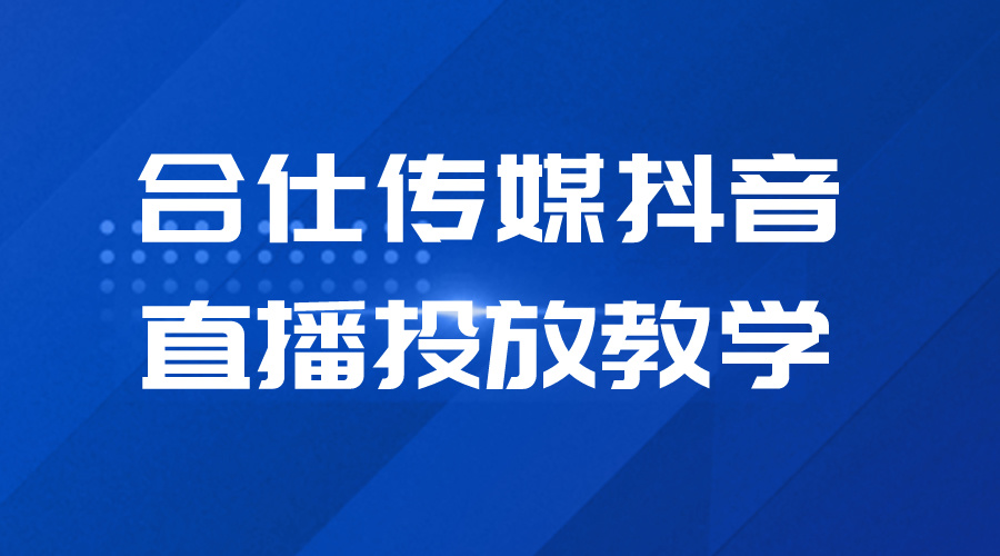 短视频直播带货教程合仕传媒抖音直播投放教学