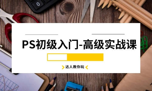 PS教程PS初级入门-高级实战课