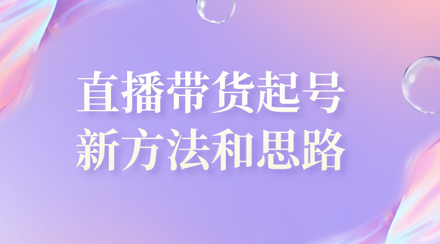 短视频直播带货教程直播带货起号新方法和思路