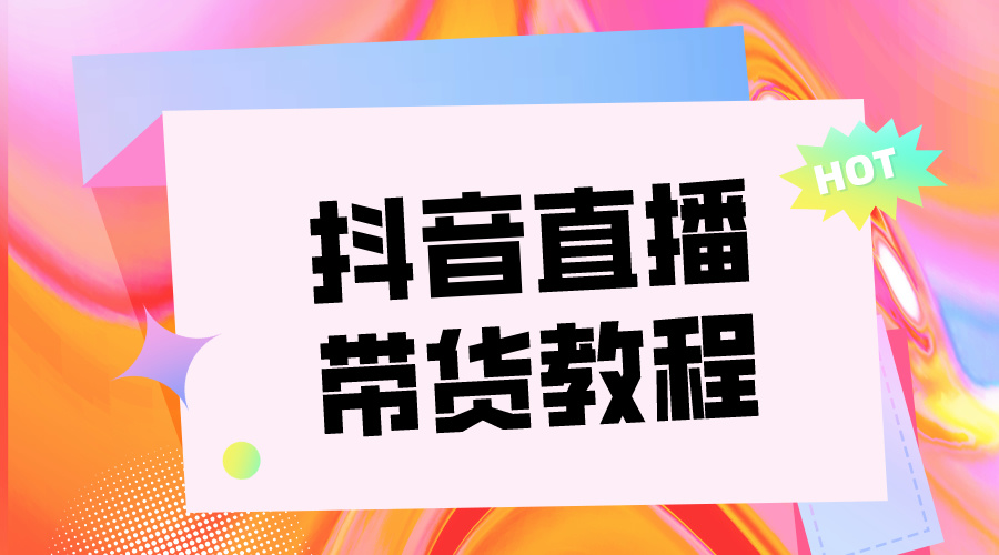 短视频直播带货教程抖音直播带货教程