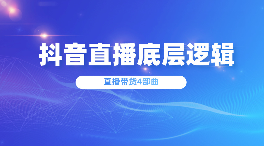 电商与短视频直播带货4部曲，抖音直播底层逻辑